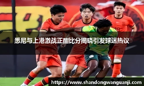 悉尼与上港激战正酣比分揭晓引发球迷热议