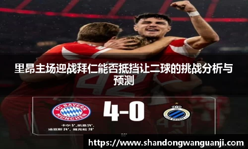 里昂主场迎战拜仁能否抵挡让二球的挑战分析与预测