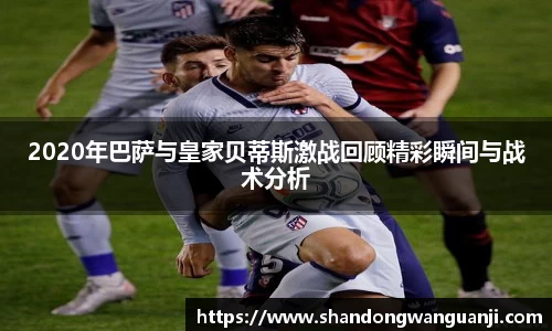 2020年巴萨与皇家贝蒂斯激战回顾精彩瞬间与战术分析