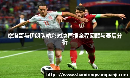摩洛哥与伊朗队精彩对决直播全程回顾与赛后分析