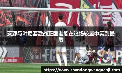 安郅与叶尼塞激战正酣谁能在这场较量中笑到最后