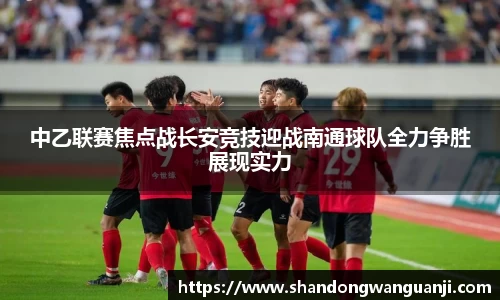 中乙联赛焦点战长安竞技迎战南通球队全力争胜展现实力