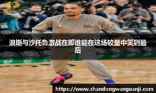 浪斯与沙托鲁激战在即谁能在这场较量中笑到最后