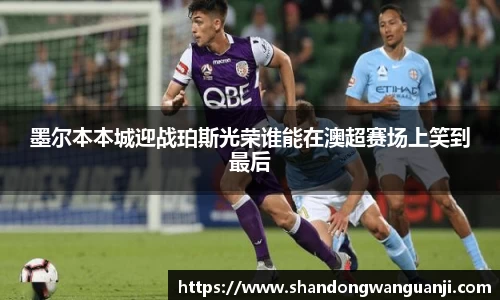 墨尔本本城迎战珀斯光荣谁能在澳超赛场上笑到最后